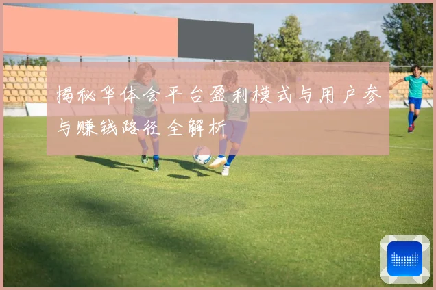 揭秘华体会平台盈利模式与用户参与赚钱路径全解析