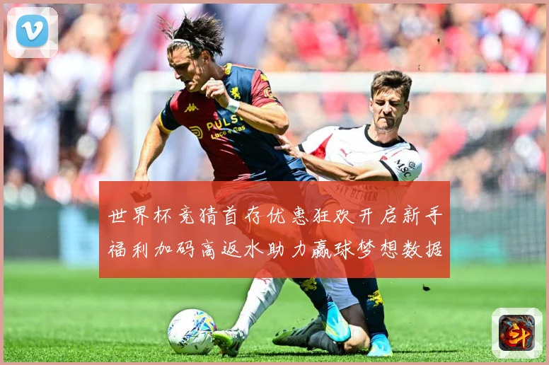 世界杯竞猜首存优惠狂欢开启新手福利加码高返水助力赢球梦想数据研判