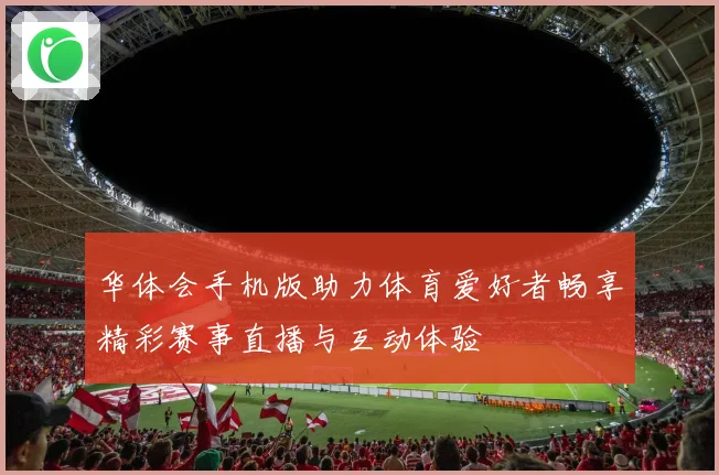 华体会手机版助力体育爱好者畅享精彩赛事直播与互动体验