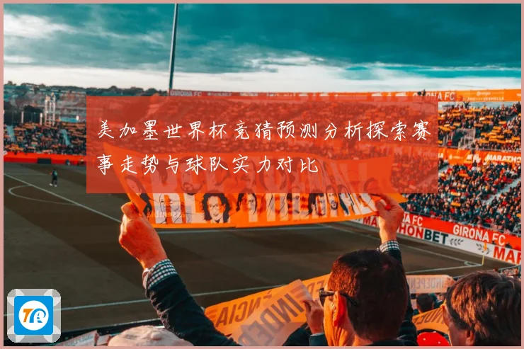 美加墨世界杯竞猜预测分析探索赛事走势与球队实力对比