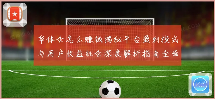 华体会怎么赚钱揭秘平台盈利模式与用户收益机会深度解析指南全面深入