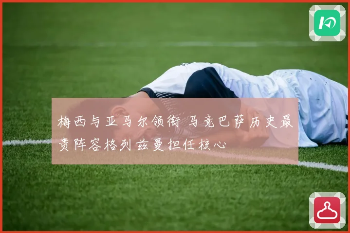 梅西与亚马尔领衔 马竞巴萨历史最贵阵容格列兹曼担任核心