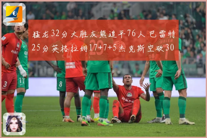 猛龙32分大胜灰熊追平76人 巴雷特25分英格拉姆17+7+5杰克斯空砍30分