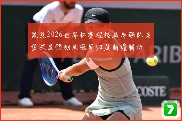 聚焦2026世界杯赛程格局与强队走势深度预测及冠军归属前瞻解析