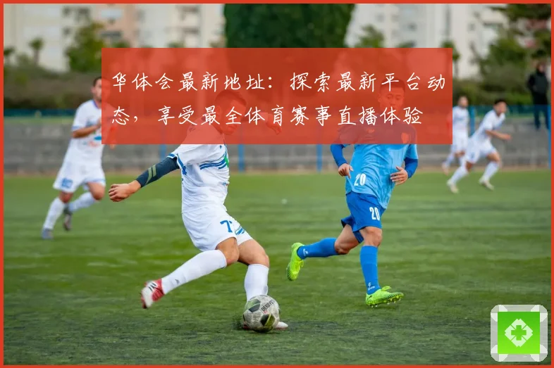 华体会最新地址：探索最新平台动态，享受最全体育赛事直播体验