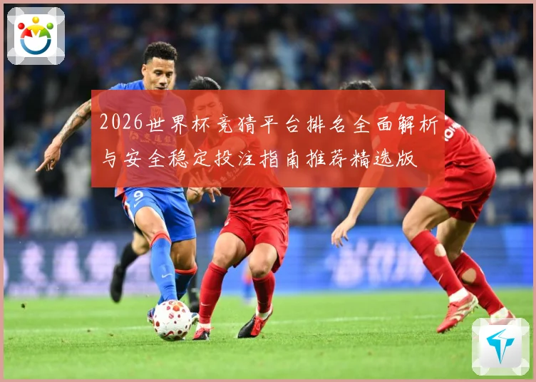 2026世界杯竞猜平台排名全面解析与安全稳定投注指南推荐精选版