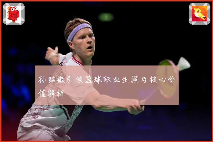 孙铭徽引领篮球职业生涯与核心价值解析