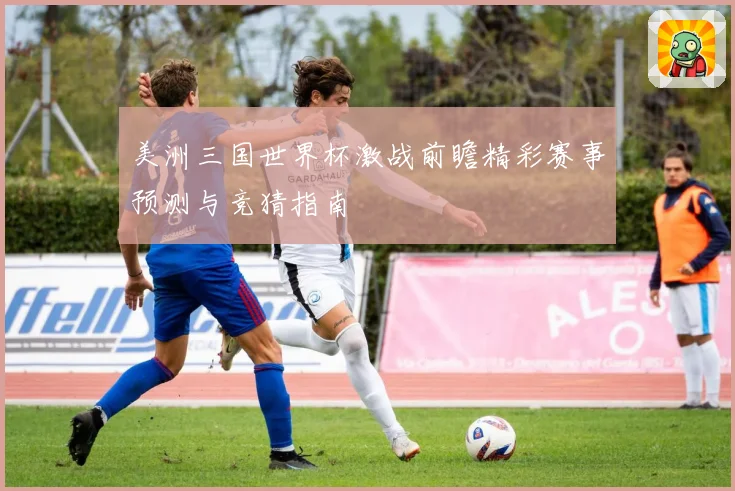 美洲三国世界杯激战前瞻精彩赛事预测与竞猜指南