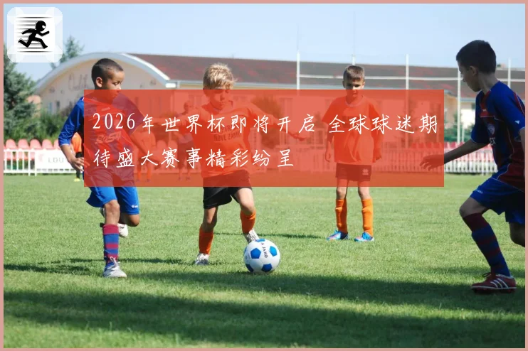 2026年世界杯即将开启 全球球迷期待盛大赛事精彩纷呈