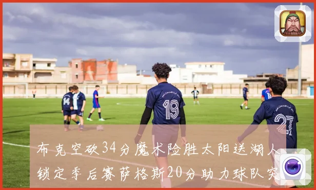 布克空砍34分魔术险胜太阳送湖人锁定季后赛萨格斯20分助力球队突破