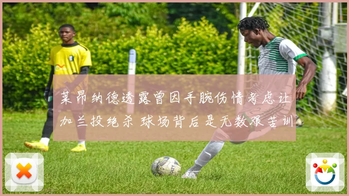 莱昂纳德透露曾因手腕伤情考虑让加兰投绝杀 球场背后是无数艰苦训练
