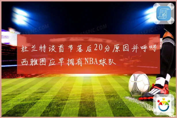 杜兰特谈首节落后20分原因并呼吁西雅图应早拥有NBA球队