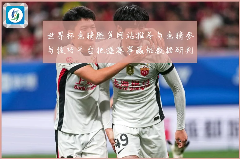 世界杯竞猜胜负网站推荐与竞猜参与技巧平台把握赛事赢机数据研判