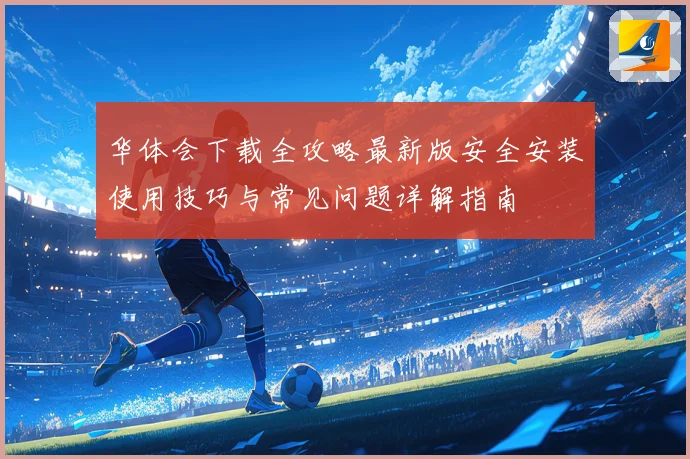 华体会下载全攻略最新版安全安装使用技巧与常见问题详解指南