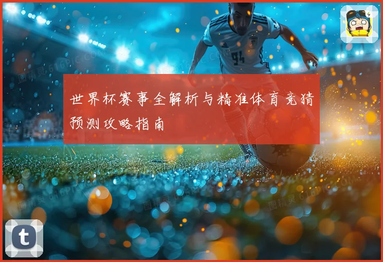 世界杯赛事全解析与精准体育竞猜预测攻略指南