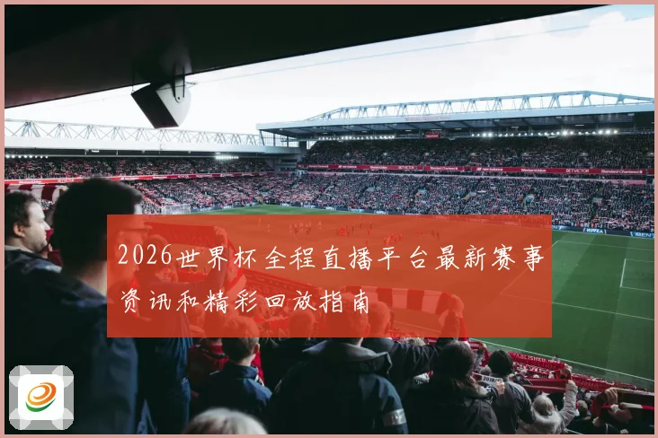 2026世界杯全程直播平台最新赛事资讯和精彩回放指南