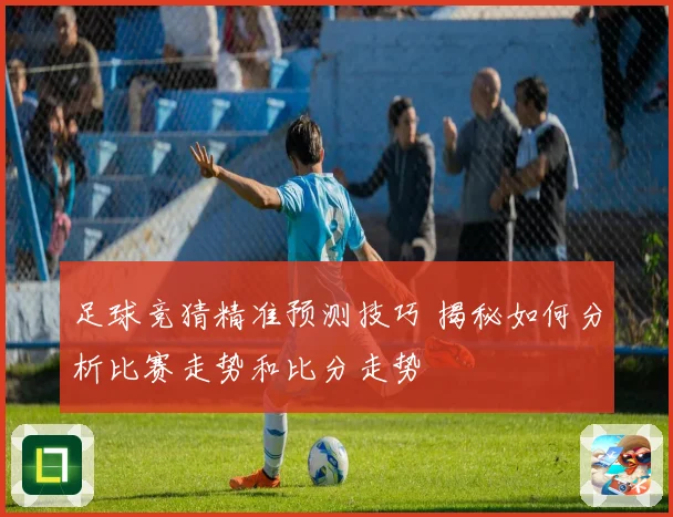 足球竞猜精准预测技巧 揭秘如何分析比赛走势和比分走势