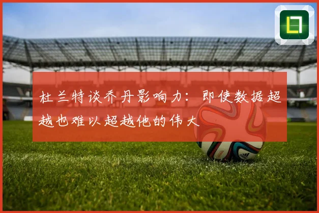 杜兰特谈乔丹影响力：即使数据超越也难以超越他的伟大