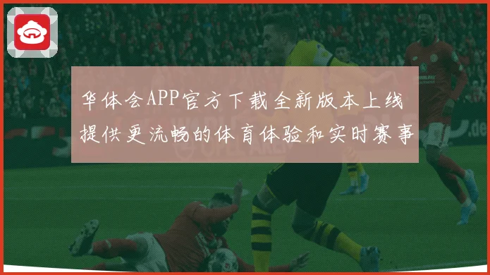 华体会APP官方下载全新版本上线 提供更流畅的体育体验和实时赛事资讯