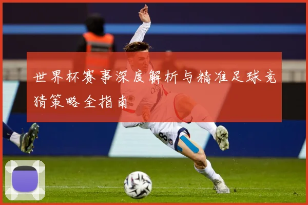 世界杯赛事深度解析与精准足球竞猜策略全指南