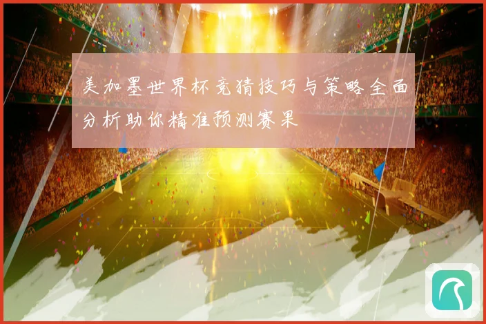 美加墨世界杯竞猜技巧与策略全面分析助你精准预测赛果