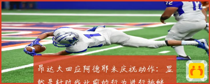 昂达夫回应阿德耶米庆祝动作：显然是针对我此前的行为进行挑衅