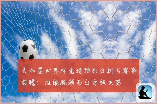 美加墨世界杯竞猜预测分析与赛事前瞻：谁能脱颖而出晋级决赛