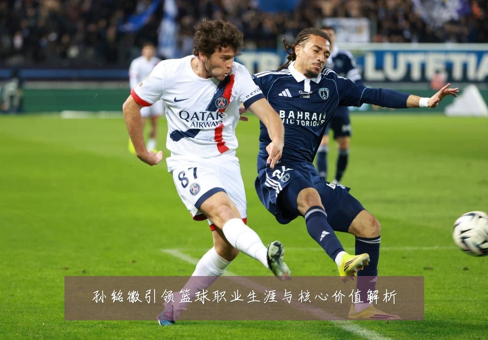 孙铭徽引领篮球职业生涯与核心价值解析