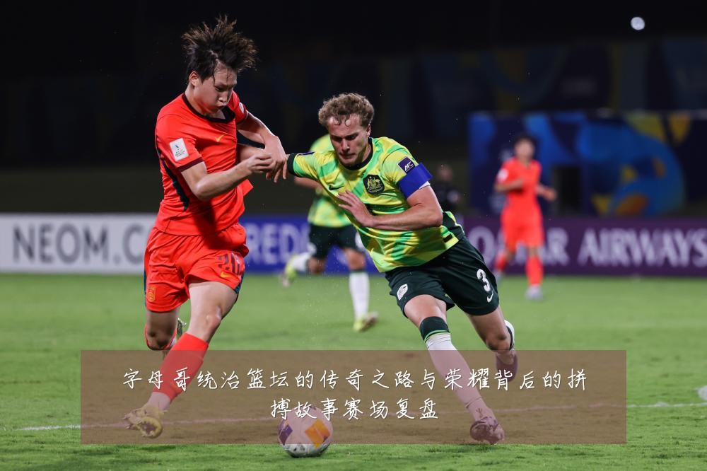 字母哥统治篮坛的传奇之路与荣耀背后的拼搏故事赛场复盘