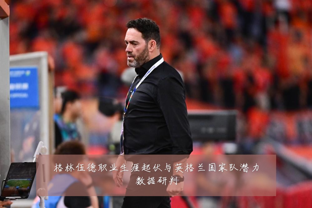 格林伍德职业生涯起伏与英格兰国家队潜力数据研判