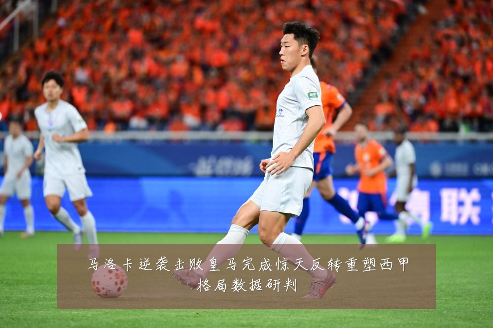 马洛卡逆袭击败皇马完成惊天反转重塑西甲格局数据研判